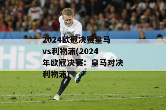 2024欧冠决赛皇马vs利物浦(2024年欧冠决赛：皇马对决利物浦)