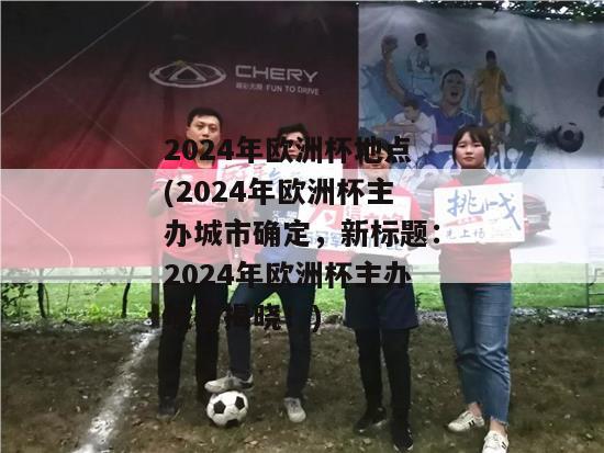 2024年欧洲杯地点(2024年欧洲杯主办城市确定，新标题：2024年欧洲杯主办城市揭晓！)