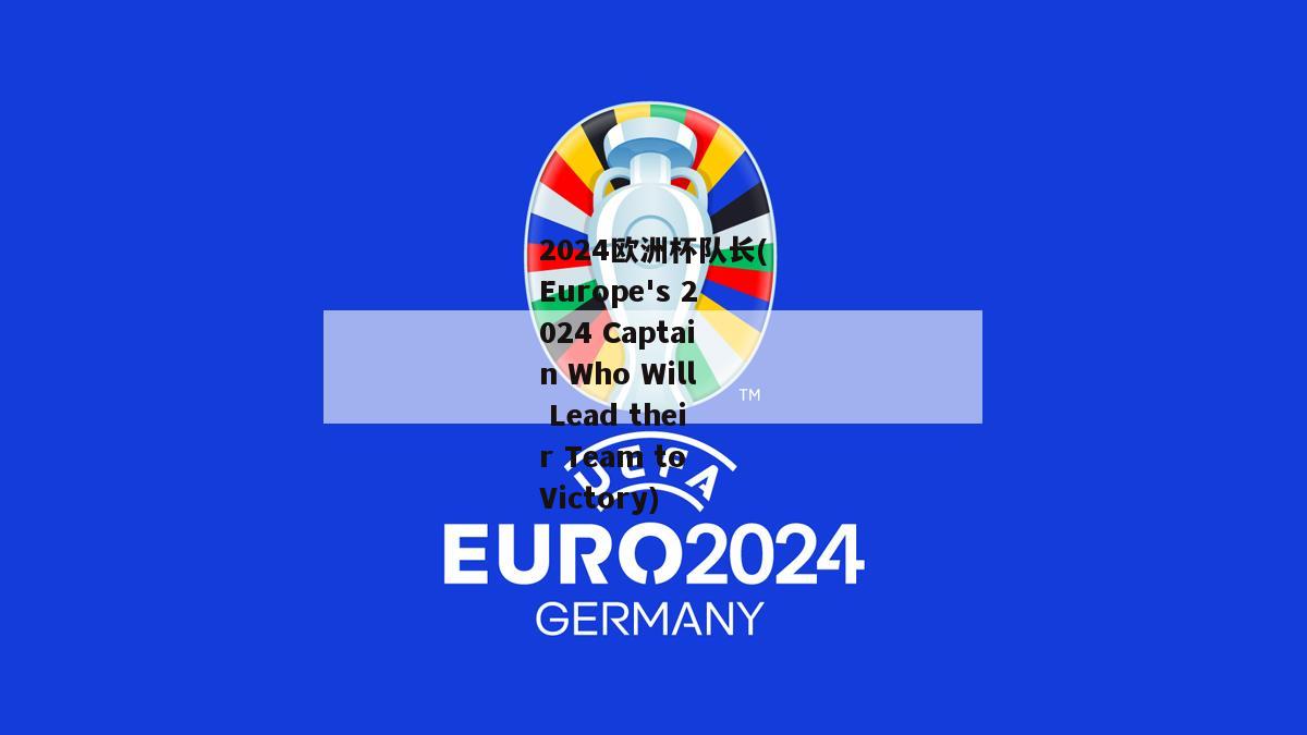 2024欧洲杯队长(Europe's 2024 Captain Who Will Lead their Team to Victory)