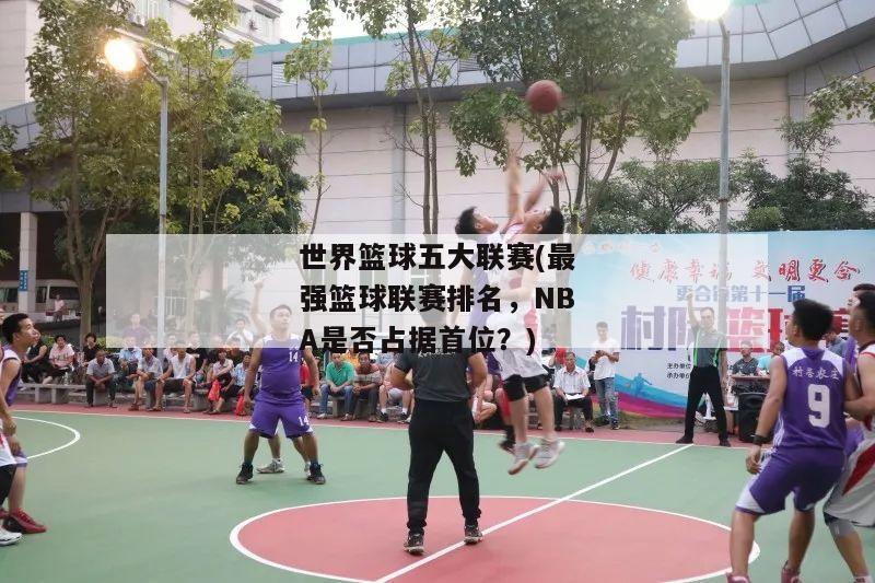 世界篮球五大联赛(最强篮球联赛排名，NBA是否占据首位？)