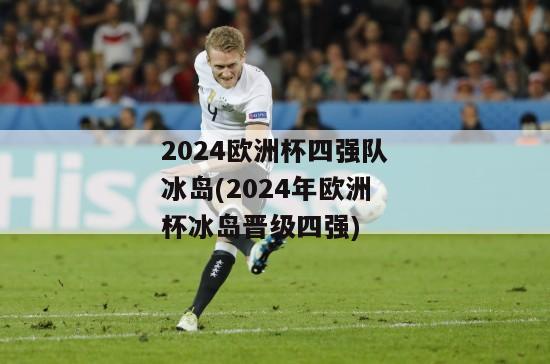 2024欧洲杯四强队冰岛(2024年欧洲杯冰岛晋级四强)