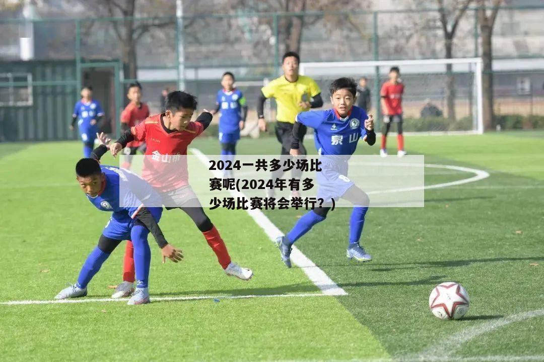 2024一共多少场比赛呢(2024年有多少场比赛将会举行？)