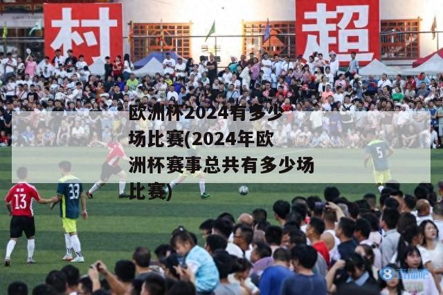 欧洲杯2024有多少场比赛(2024年欧洲杯赛事总共有多少场比赛)